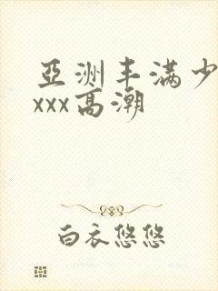 亚洲丰满少妇xxxx高潮