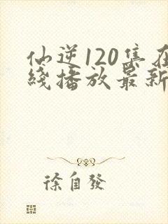 仙逆120集在线播放最新章节