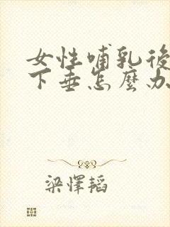 女性哺乳后胸部下垂怎么办