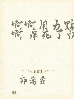 啊啊用力点 啊啊 痒死了快插进来