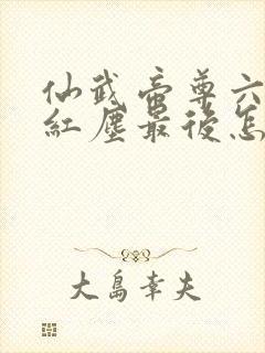 仙武帝尊六道和红尘最后怎么样了