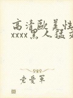 高清欧美性猛交xxxx黑人猛交亚洲欧