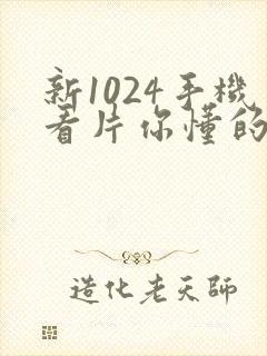 新1024手机看片你懂的