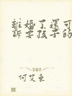 离婚了还可以起诉要孩子的抚养权吗