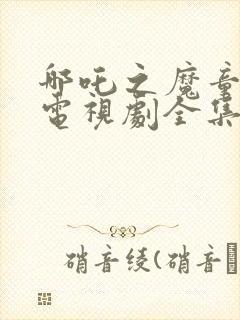 哪吒之魔童降世电视剧全集免费完整版