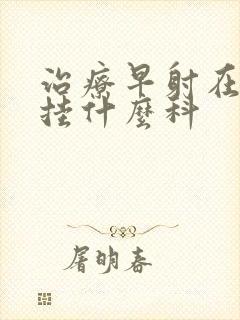 治疗早射在医院挂什么科