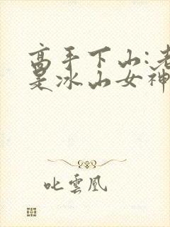 高手下山:老婆是冰山女神短剧合集