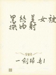 黑丝美女被我爆操内射