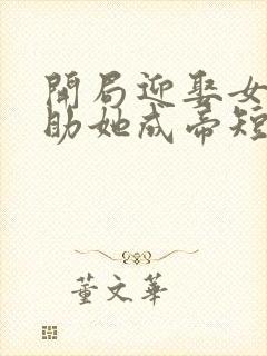 开局迎娶女武皇助她成帝短剧免费观看全集