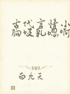 古代言情小说揉胸吸乳嗯啊
