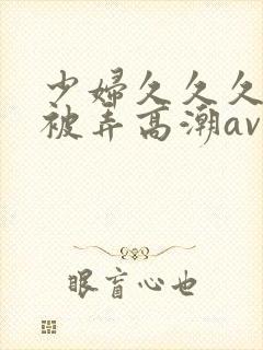 少妇久久久久久被弄高潮av