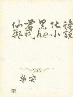 仙君黑化后非要与我he小说免费阅读