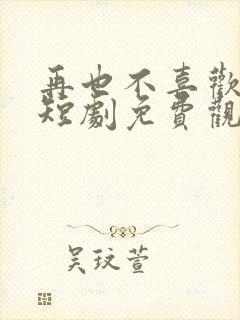 再也不喜欢你了短剧免费观看