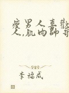 瘦男人喜欢胖女人,肌肉帅哥喜欢瘦女人