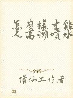 怎么样才能人女人高潮喷水