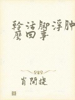 干活脚浮肿是怎么回事