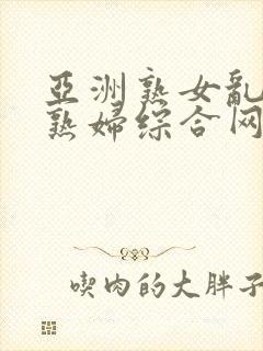 亚洲熟女乱熟乱熟妇综合网二区亚洲