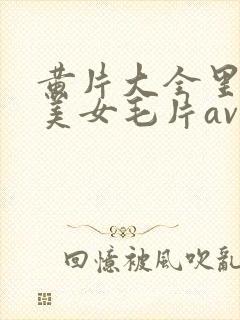 黄片大全里面的美女毛片av