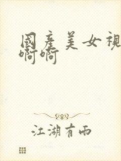 国产美女视频啊啊啊