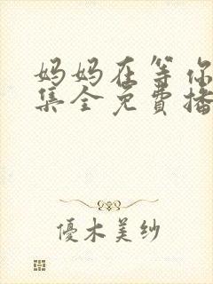 妈妈在等你47集全免费播放电视剧