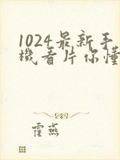 1024最新手机看片你懂的