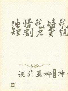 他惜我时我别离短剧免费观看