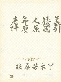 老年人膝盖肿痛什么原因引起的