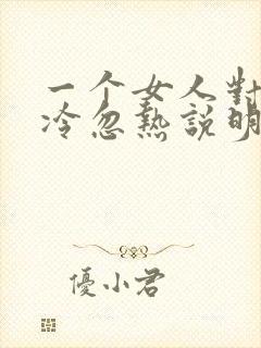 一个女人对你忽冷忽热说明什么意思