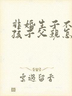 非婚生子不知道孩子父亲怎么上户口