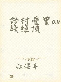铃村爱里av在线绝顶