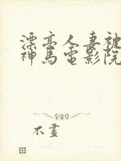 漂亮人妻被中出神马电影院