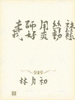 老师用丝袜脚夹我好爽动态