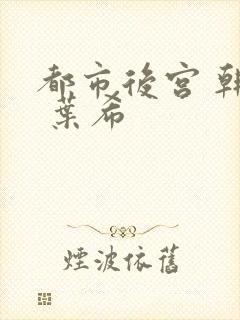 都市后宫 韩雪 叶希