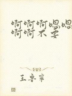 啊啊啊嗯嗯嗯啊啊啊不要