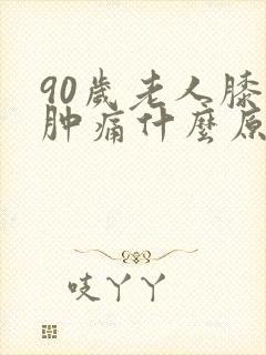 90岁老人膝盖肿痛什么原因