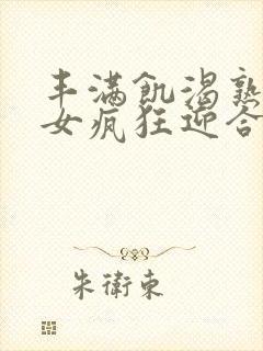 丰满饥渴熟妇熟女疯狂迎合