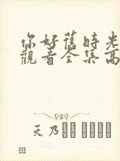 你好旧时光免费观看全集高清西瓜