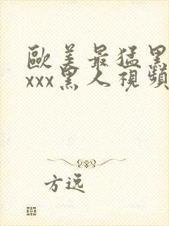 欧美最猛黑人xxxx黑人视频