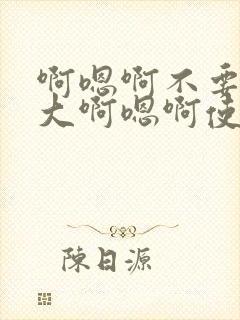 啊嗯啊不要了好大啊嗯啊使劲啊啊啊啊啊