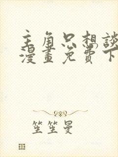 主角只想谈恋爱漫画免费下拉式六漫画