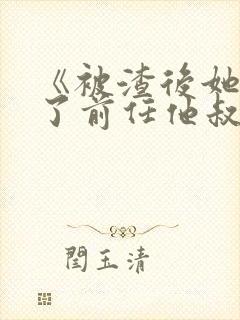 《被渣后她嫁给了前任他叔》