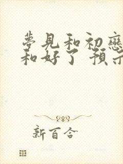 梦见和初恋男友和好了 预示着什么