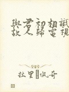 与君初相识恰似故人归电视剧免费观看全集