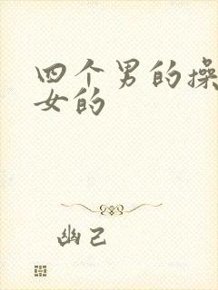 四个男的操一个女的