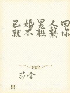 已婚男人回家后就不联系你代表什么