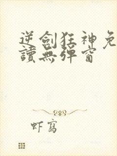 逆剑狂神免费阅读无弹窗