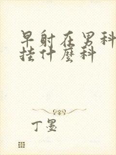 早射在男科医院挂什么科