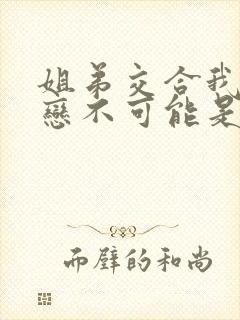 姐弟交合我的初恋不可能是我的亲姐姐