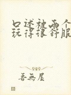 口述被两个男人玩得很舒服