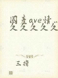 国产ave情…久久久久久